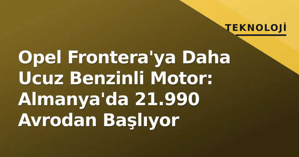 Opel Frontera'ya Daha Ucuz Benzinli Motor: Almanya'da 21.990 Avrodan Başlıyor görseli