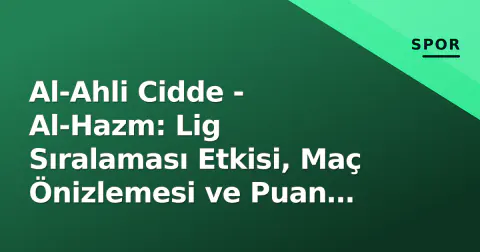 Al-Ahli Cidde - Al-Hazm: Lig Sıralaması Etkisi, Maç Önizlemesi ve Puan Durumu Analizi