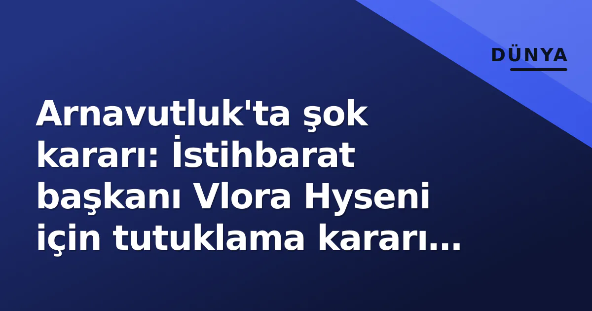 Arnavutluk'ta şok kararı: İstihbarat başkanı Vlora Hyseni için tutuklama kararı çıkarıldı Arnavutluk'ta şok kararı: İstihbarat başkanı Vlora Hyseni için tutuklama kararı çıkarıldı