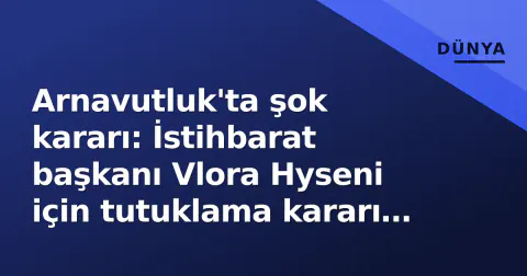 Arnavutluk'ta şok kararı: İstihbarat başkanı Vlora Hyseni için tutuklama kararı çıkarıldı