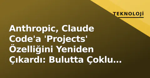 Anthropic, Claude Code'a 'Projects' Özelliğini Yeniden Çıkardı: Bulutta Çoklu AI Ajan Yönetimi Geliyor