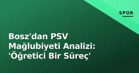 Bosz'dan PSV Mağlubiyeti Analizi: 'Öğretici Bir Süreç'