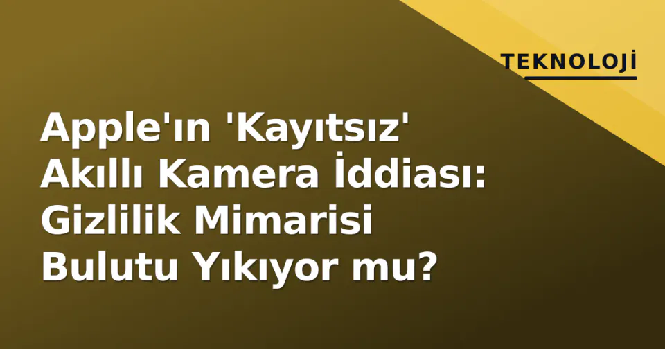 Apple'ın 'Kayıtsız' Akıllı Kamera İddiası: Gizlilik Mimarisi Bulutu Yıkıyor mu? görseli