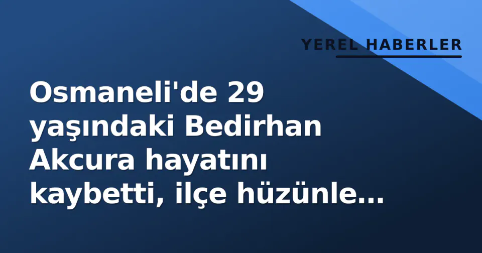 Osmaneli'de 29 yaşındaki Bedirhan Akcura hayatını kaybetti, ilçe hüzünle sallandı görseli