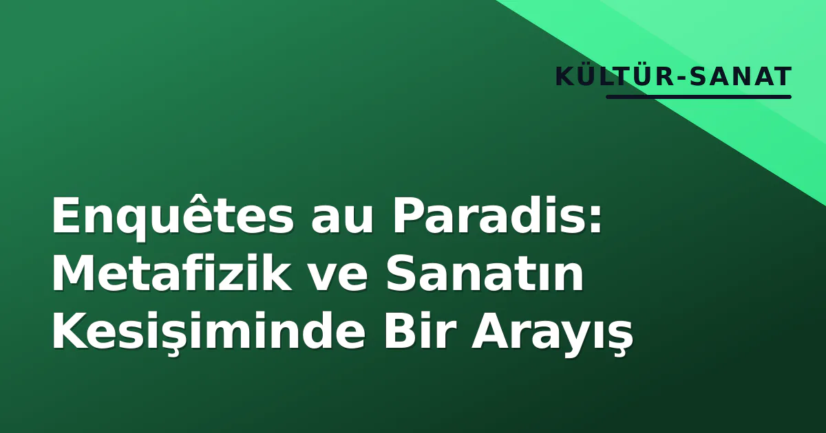Enquêtes au Paradis: Metafizik ve Sanatın Kesişiminde Bir Arayış Enquêtes au Paradis: Metafizik ve Sanatın Kesişiminde Bir Arayış