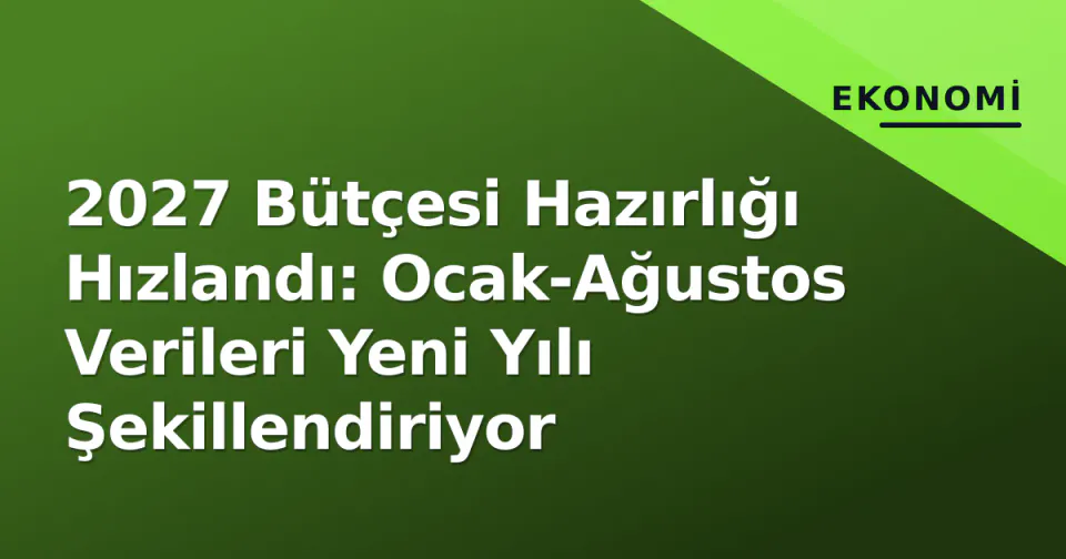 2027 Bütçesi Hazırlığı Hızlandı: Ocak-Ağustos Verileri Yeni Yılı Şekillendiriyor görseli