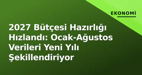 2027 Bütçesi Hazırlığı Hızlandı: Ocak-Ağustos Verileri Yeni Yılı Şekillendiriyor