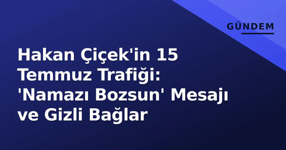 Hakan Çiçek'in 15 Temmuz Trafiği: 'Namazı Bozsun' Mesajı ve Gizli Bağlar görseli