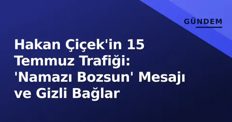 Hakan Çiçek'in 15 Temmuz Trafiği: 'Namazı Bozsun' Mesajı ve Gizli Bağlar