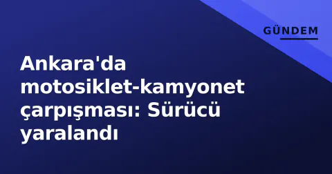 Ankara'da motosiklet-kamyonet çarpışması: Sürücü yaralandı