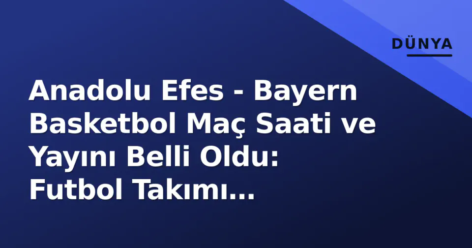 Anadolu Efes - Bayern Basketbol Maç Saati ve Yayını Belli Oldu: Futbol Takımı Uluslararası Arada Olise Güvencesiyle görseli