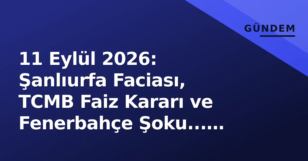 11 Eylül 2026: Şanlıurfa Faciası, TCMB Faiz Kararı ve Fenerbahçe Şoku... Günün 3 Büyük Gelişmesi 11 Eylül 2026: Şanlıurfa Faciası, TCMB Faiz Kararı ve Fenerbahçe Şoku... Günün 3 Büyük Gelişmesi