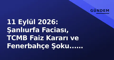 11 Eylül 2026: Şanlıurfa Faciası, TCMB Faiz Kararı ve Fenerbahçe Şoku... Günün 3 Büyük Gelişmesi