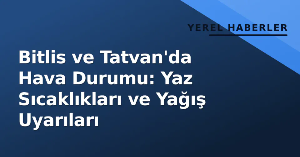 Bitlis ve Tatvan'da Hava Durumu: Yaz Sıcaklıkları ve Yağış Uyarıları görseli