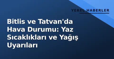Bitlis ve Tatvan'da Hava Durumu: Yaz Sıcaklıkları ve Yağış Uyarıları
