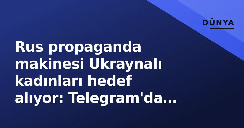 Rus propaganda makinesi Ukraynalı kadınları hedef alıyor: Telegram'da sahte iddialarla milyonlarca etkileşim görseli