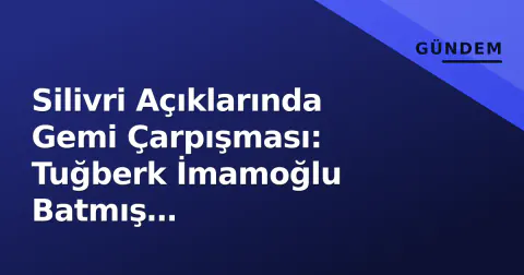 Silivri Açıklarında Gemi Çarpışması: Tuğberk İmamoğlu Batmış Değerlendiriliyor, 10 Mürettebat Üyesine Ulaşılamıyor