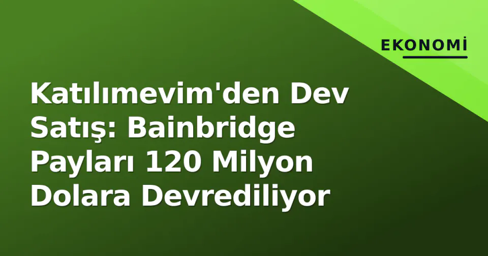 Katılımevim'den Dev Satış: Bainbridge Payları 120 Milyon Dolara Devrediliyor görseli