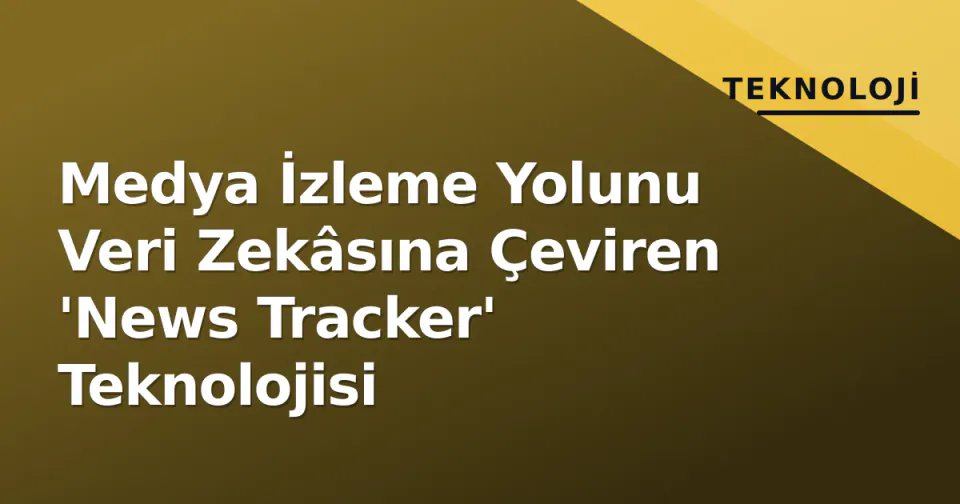 Medya İzleme Yolunu Veri Zekâsına Çeviren 'News Tracker' Teknolojisi görseli