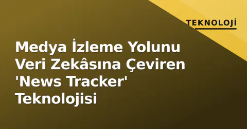 Medya İzleme Yolunu Veri Zekâsına Çeviren 'News Tracker' Teknolojisi
