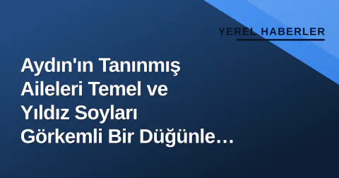 Aydın'ın Tanınmış Aileleri Temel ve Yıldız Soyları Görkemli Bir Düğünle Birleşti