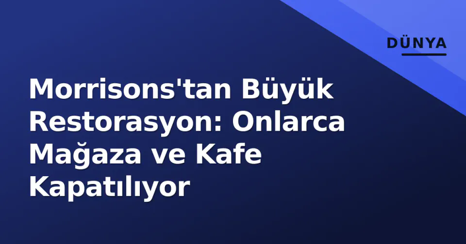 Morrisons'tan Büyük Restorasyon: Onlarca Mağaza ve Kafe Kapatılıyor görseli