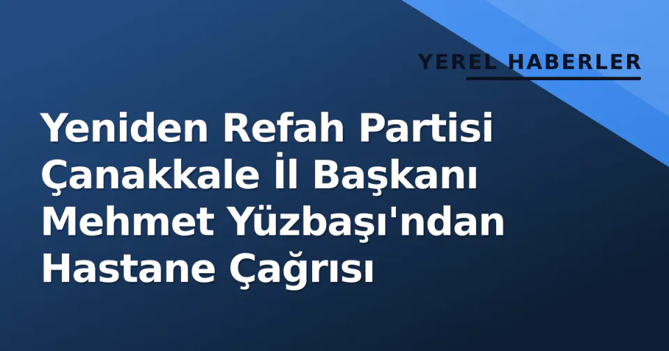 Yeniden Refah Partisi Çanakkale İl Başkanı Mehmet Yüzbaşı'ndan Hastane Çağrısı görseli