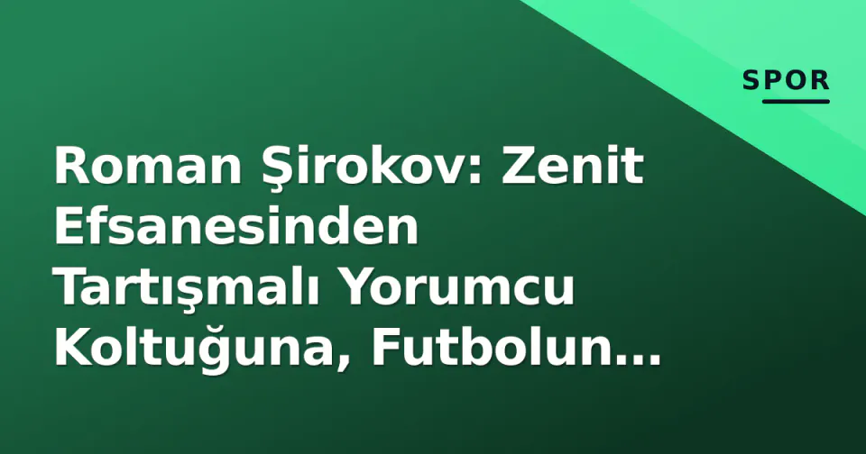 Roman Şirokov: Zenit Efsanesinden Tartışmalı Yorumcu Koltuğuna, Futbolun 'En Çok Konuşulan' İsimlerinin Portresi görseli