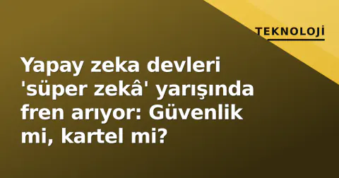 Yapay zeka devleri 'süper zekâ' yarışında fren arıyor: Güvenlik mi, kartel mi?