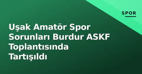 Uşak Amatör Spor Sorunları Burdur ASKF Toplantısında Tartışıldı