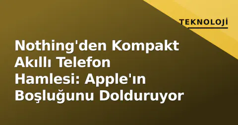 Nothing'den Kompakt Akıllı Telefon Hamlesi: Apple'ın Boşluğunu Dolduruyor