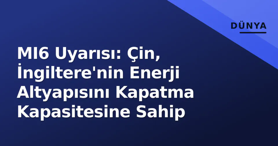 MI6 Uyarısı: Çin, İngiltere'nin Enerji Altyapısını Kapatma Kapasitesine Sahip görseli