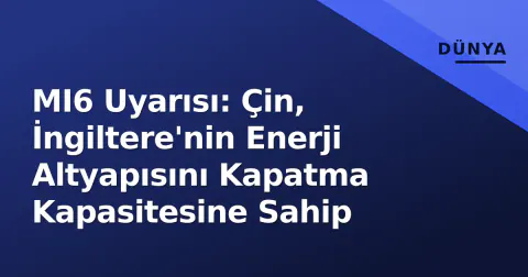 MI6 Uyarısı: Çin, İngiltere'nin Enerji Altyapısını Kapatma Kapasitesine Sahip