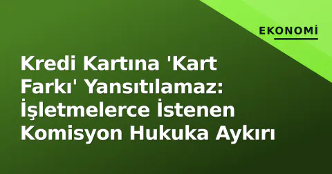 Kredi Kartına 'Kart Farkı' Yansıtılamaz: İşletmelerce İstenen Komisyon Hukuka Aykırı