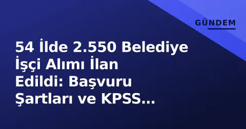 54 İlde 2.550 Belediye İşçi Alımı İlan Edildi: Başvuru Şartları ve KPSS Detayları