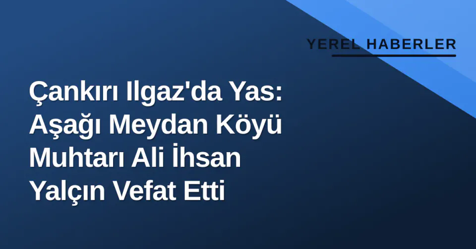 Çankırı Ilgaz'da Yas: Aşağı Meydan Köyü Muhtarı Ali İhsan Yalçın Vefat Etti görseli