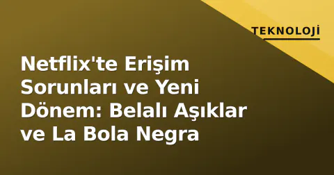 Netflix'te Erişim Sorunları ve Yeni Dönem: Belalı Aşıklar ve La Bola Negra