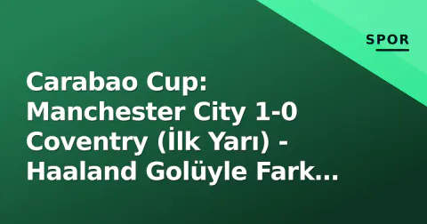 Carabao Cup: Manchester City 1-0 Coventry (İlk Yarı) - Haaland Golüyle Fark Yarattı