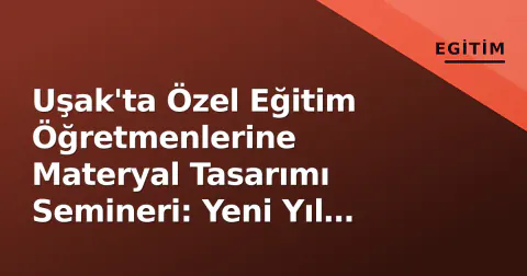 Uşak'ta Özel Eğitim Öğretmenlerine Materyal Tasarımı Semineri: Yeni Yıl Hazırlıkları Başladı