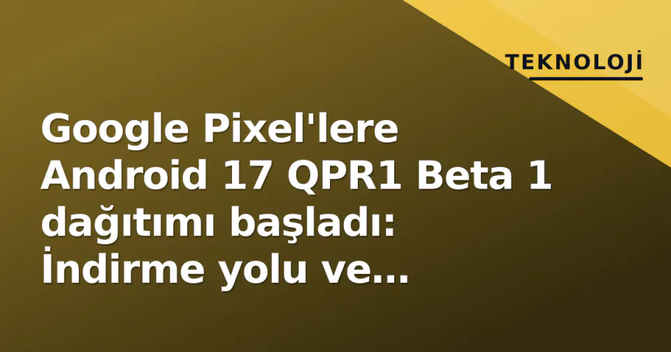 Google Pixel'lere Android 17 QPR1 Beta 1 dağıtımı başladı: İndirme yolu ve yenilikler görseli