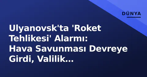 Ulyanovsk'ta 'Roket Tehlikesi' Alarmı: Hava Savunması Devreye Girdi, Valilik Açıkladı