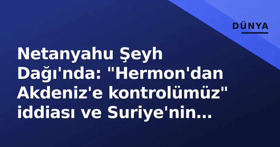 Netanyahu Şeyh Dağı'nda: "Hermon'dan Akdeniz'e kontrolümüz" iddiası ve Suriye'nin sert tepkisi görseli