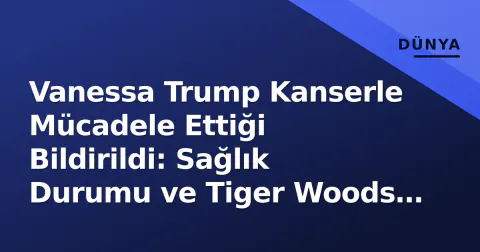 Vanessa Trump Kanserle Mücadele Ettiği Bildirildi: Sağlık Durumu ve Tiger Woods İlişkisi Gündemde
