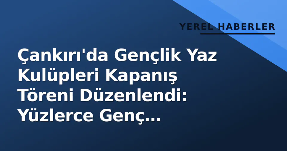 Çankırı'da Gençlik Yaz Kulüpleri Kapanış Töreni Düzenlendi: Yüzlerce Genç Sertifika Aldı görseli