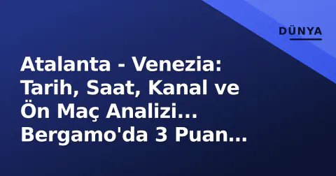 Atalanta - Venezia: Tarih, Saat, Kanal ve Ön Maç Analizi... Bergamo'da 3 Puan Peşinde