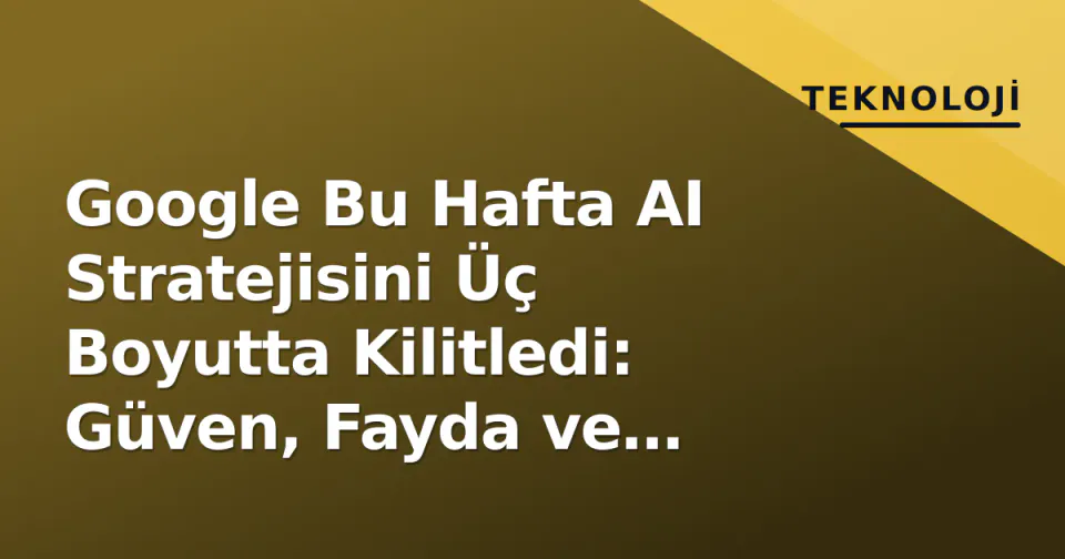 Google Bu Hafta AI Stratejisini Üç Boyutta Kilitledi: Güven, Fayda ve Kurumsal Gelir