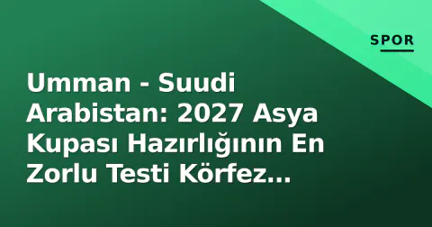 Umman - Suudi Arabistan: 2027 Asya Kupası Hazırlığının En Zorlu Testi Körfez Derbisi'nde Yaşanıyor