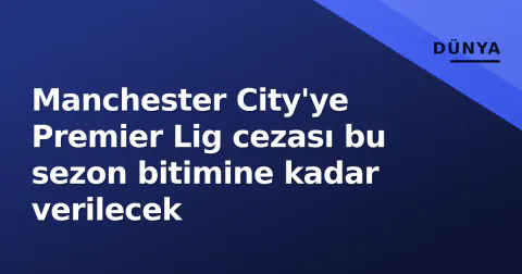 Manchester City'ye Premier Lig cezası bu sezon bitimine kadar verilecek