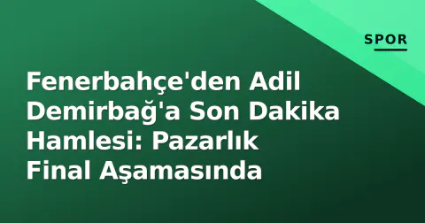 Fenerbahçe'den Adil Demirbağ'a Son Dakika Hamlesi: Pazarlık Final Aşamasında