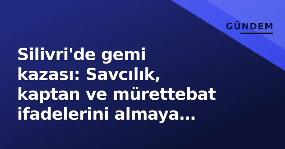 Silivri'de gemi kazası: Savcılık, kaptan ve mürettebat ifadelerini almaya başladı görseli